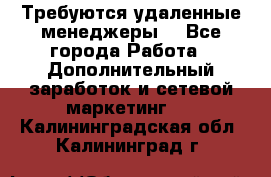 Требуются удаленные менеджеры  - Все города Работа » Дополнительный заработок и сетевой маркетинг   . Калининградская обл.,Калининград г.